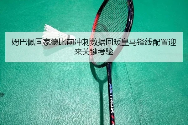 姆巴佩国家德比前冲刺数据回暖皇马锋线配置迎来关键考验